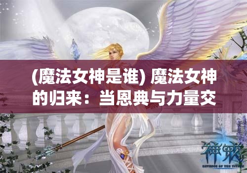 (魔法女神是谁) 魔法女神的归来：当恩典与力量交织，她如何用神奇的力量拯救世界?